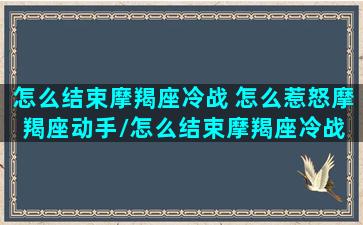 怎么结束摩羯座冷战 怎么惹怒摩羯座动手/怎么结束摩羯座冷战 怎么惹怒摩羯座动手-我的网站